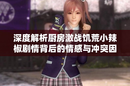深度解析厨房激战饥荒小辣椒剧情背后的情感与冲突因素