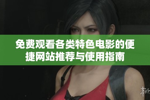 免费观看各类特色电影的便捷网站推荐与使用指南