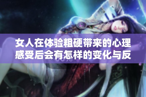 女人在体验粗硬带来的心理感受后会有怎样的变化与反应
