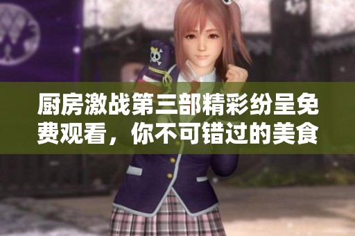 厨房激战第三部精彩纷呈免费观看，你不可错过的美食对决！