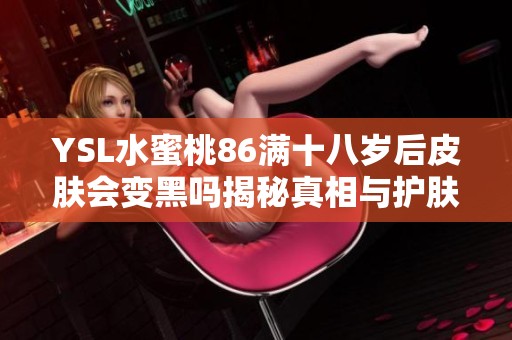 YSL水蜜桃86满十八岁后皮肤会变黑吗揭秘真相与护肤建议
