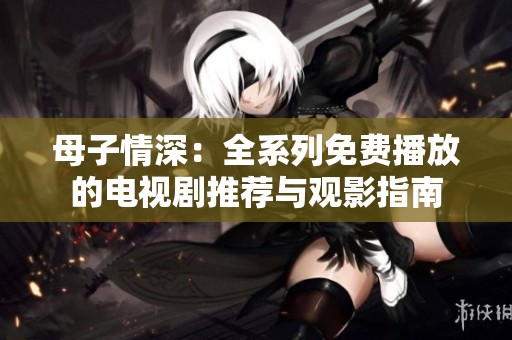 母子情深：全系列免费播放的电视剧推荐与观影指南