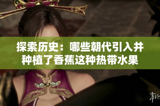 探索历史：哪些朝代引入并种植了香蕉这种热带水果