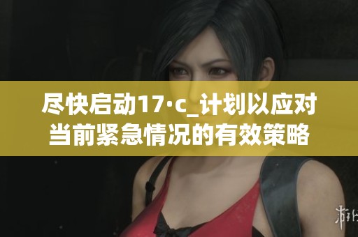 尽快启动17·c_计划以应对当前紧急情况的有效策略