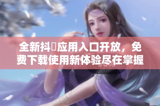 全新抖抈应用入口开放，免费下载使用新体验尽在掌握中