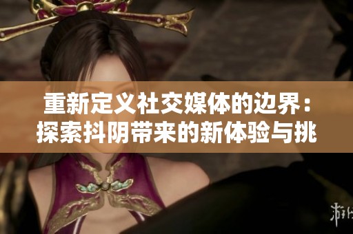 重新定义社交媒体的边界：探索抖阴带来的新体验与挑战