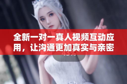 全新一对一真人视频互动应用，让沟通更加真实与亲密