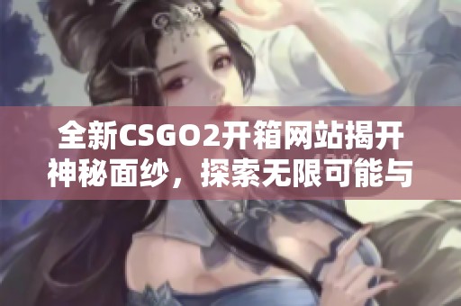 全新CSGO2开箱网站揭开神秘面纱，探索无限可能与惊喜体验