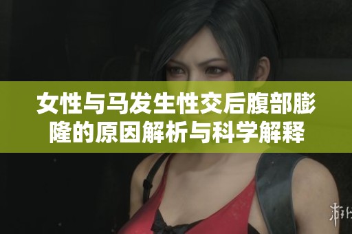 女性与马发生性交后腹部膨隆的原因解析与科学解释