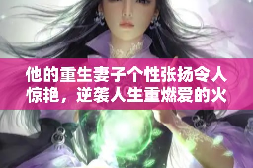 他的重生妻子个性张扬令人惊艳，逆袭人生重燃爱的火花