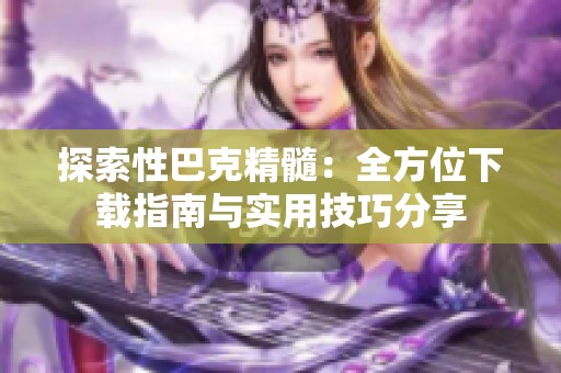 探索性巴克精髓：全方位下载指南与实用技巧分享