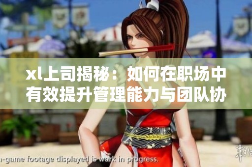 xl上司揭秘：如何在职场中有效提升管理能力与团队协作技巧