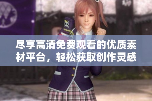 尽享高清免费观看的优质素材平台，轻松获取创作灵感和素材