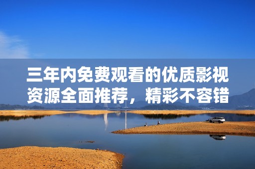 三年内免费观看的优质影视资源全面推荐，精彩不容错过！