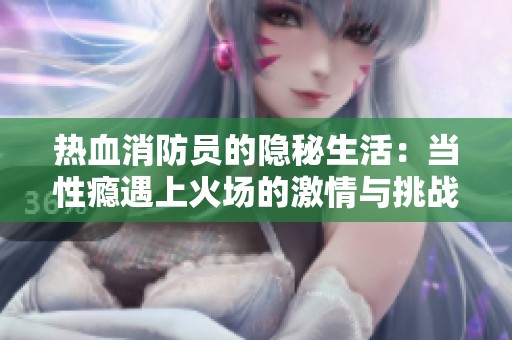 热血消防员的隐秘生活：当性瘾遇上火场的激情与挑战