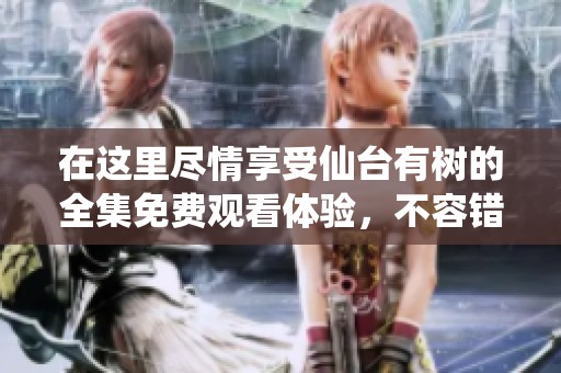 在这里尽情享受仙台有树的全集免费观看体验，不容错过！
