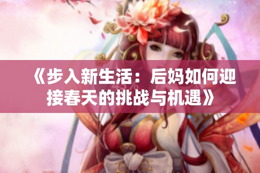 《步入新生活：后妈如何迎接春天的挑战与机遇》
