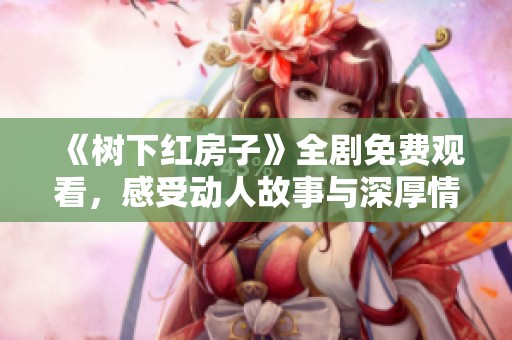 《树下红房子》全剧免费观看，感受动人故事与深厚情感。