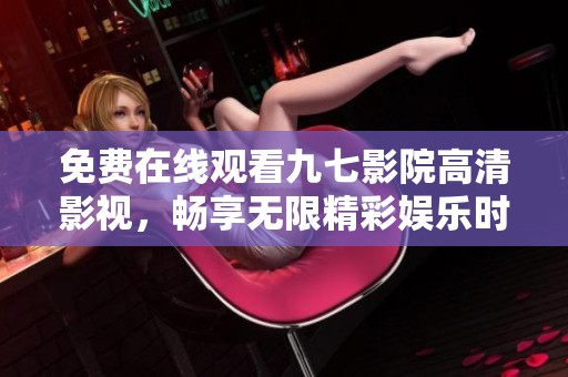 免费在线观看九七影院高清影视，畅享无限精彩娱乐时光
