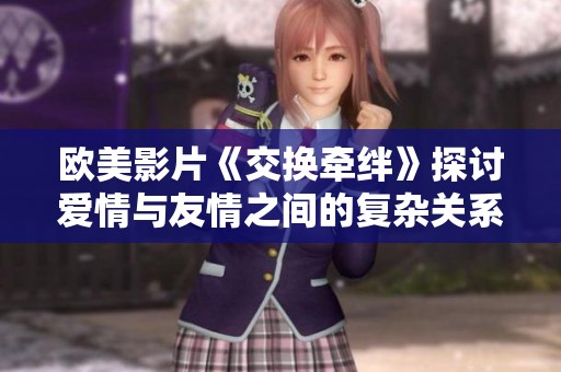 欧美影片《交换牵绊》探讨爱情与友情之间的复杂关系