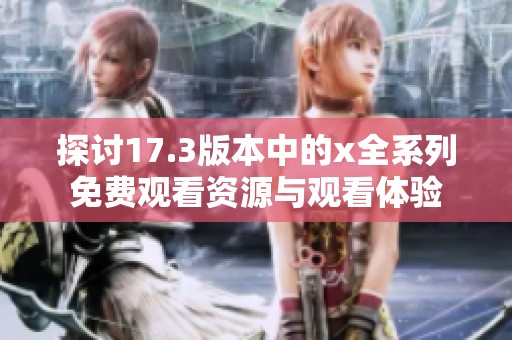探讨17.3版本中的x全系列免费观看资源与观看体验
