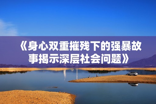 《身心双重摧残下的强暴故事揭示深层社会问题》