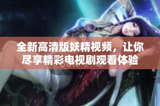 全新高清版妖精视频，让你尽享精彩电视剧观看体验