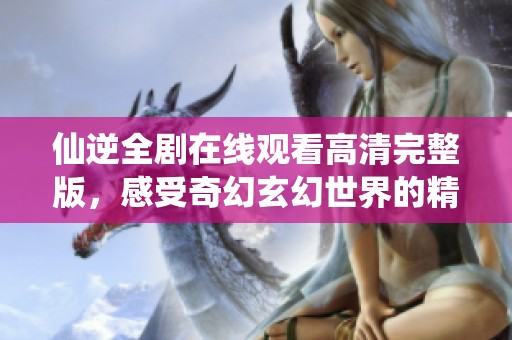 仙逆全剧在线观看高清完整版，感受奇幻玄幻世界的精彩旅程