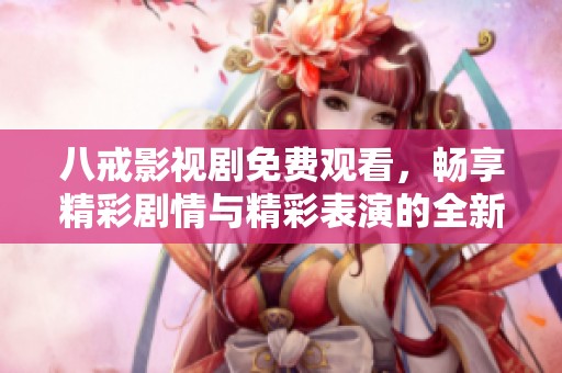 八戒影视剧免费观看，畅享精彩剧情与精彩表演的全新体验