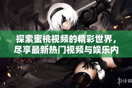 探索蜜桃视频的精彩世界，尽享最新热门视频与娱乐内容
