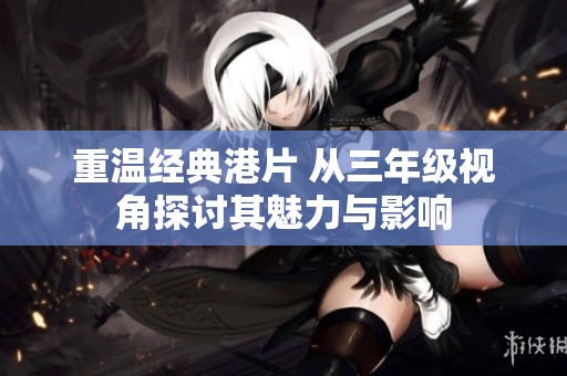 重温经典港片 从三年级视角探讨其魅力与影响