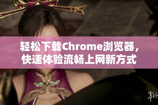轻松下载Chrome浏览器，快速体验流畅上网新方式