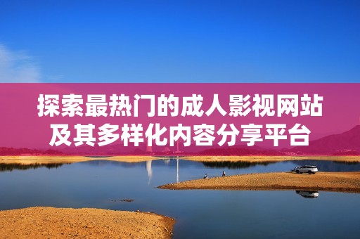 探索最热门的成人影视网站及其多样化内容分享平台