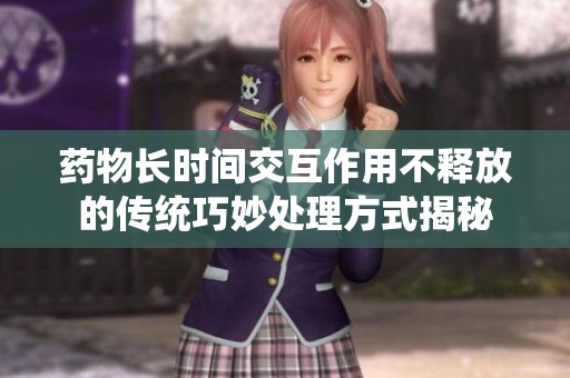 药物长时间交互作用不释放的传统巧妙处理方式揭秘
