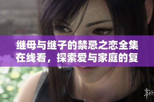 继母与继子的禁忌之恋全集在线看，探索爱与家庭的复杂关系