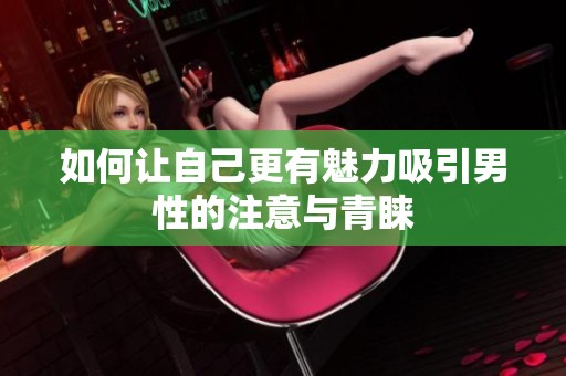 如何让自己更有魅力吸引男性的注意与青睐