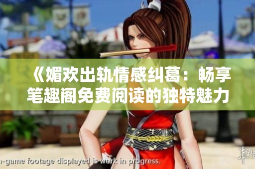 《媚欢出轨情感纠葛：畅享笔趣阁免费阅读的独特魅力》