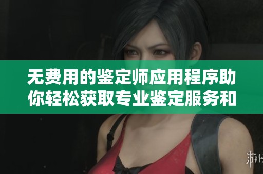 无费用的鉴定师应用程序助你轻松获取专业鉴定服务和知识