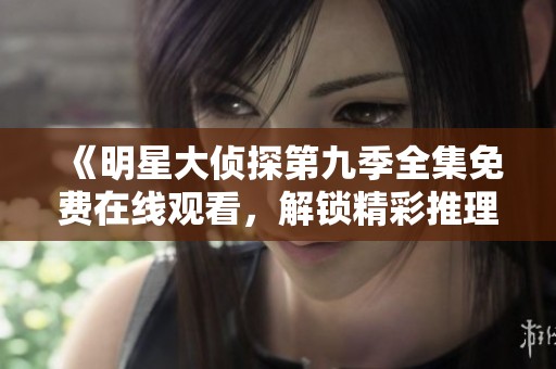 《明星大侦探第九季全集免费在线观看，解锁精彩推理新剧情》