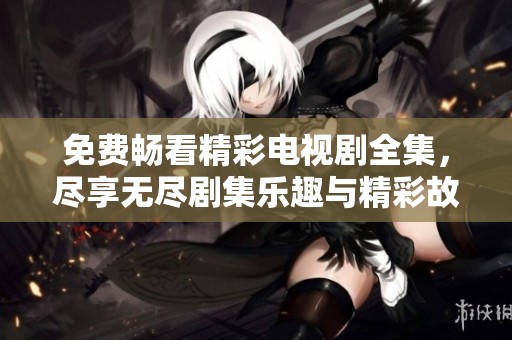 免费畅看精彩电视剧全集，尽享无尽剧集乐趣与精彩故事