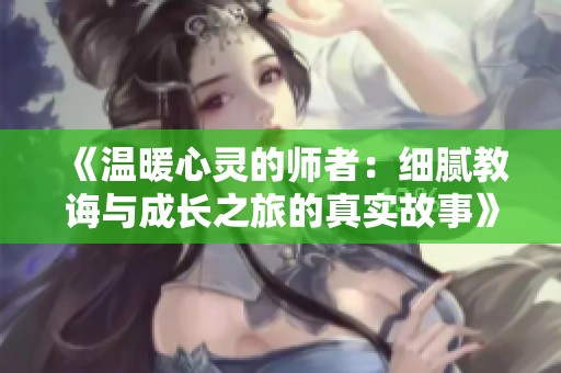 《温暖心灵的师者：细腻教诲与成长之旅的真实故事》