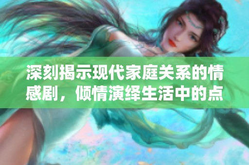 深刻揭示现代家庭关系的情感剧，倾情演绎生活中的点滴故事
