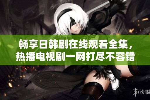 畅享日韩剧在线观看全集，热播电视剧一网打尽不容错过