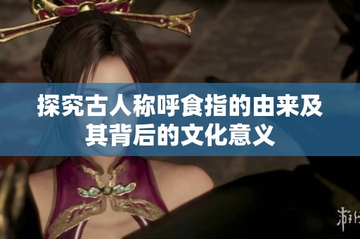 探究古人称呼食指的由来及其背后的文化意义