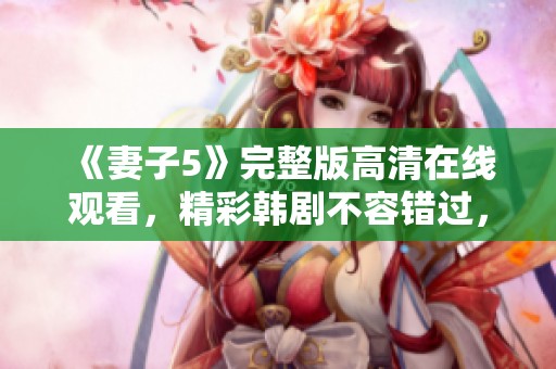 《妻子5》完整版高清在线观看，精彩韩剧不容错过，尽享剧情盛宴