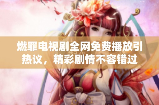 燃罪电视剧全网免费播放引热议，精彩剧情不容错过
