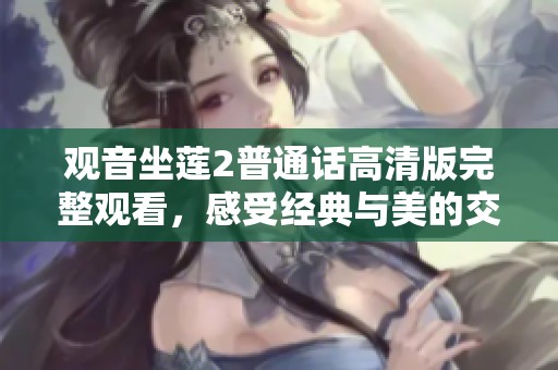 观音坐莲2普通话高清版完整观看，感受经典与美的交融