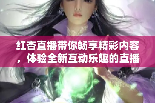 红杏直播带你畅享精彩内容，体验全新互动乐趣的直播平台