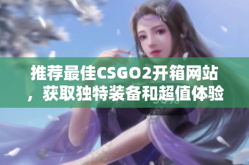 推荐最佳CSGO2开箱网站，获取独特装备和超值体验