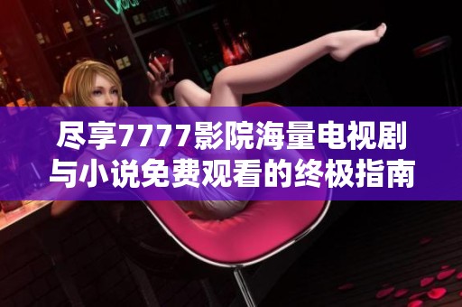 尽享7777影院海量电视剧与小说免费观看的终极指南